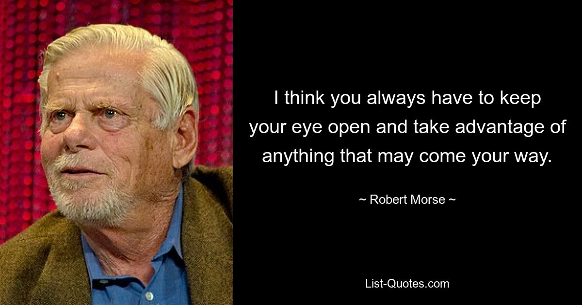 I think you always have to keep your eye open and take advantage of anything that may come your way. — © Robert Morse