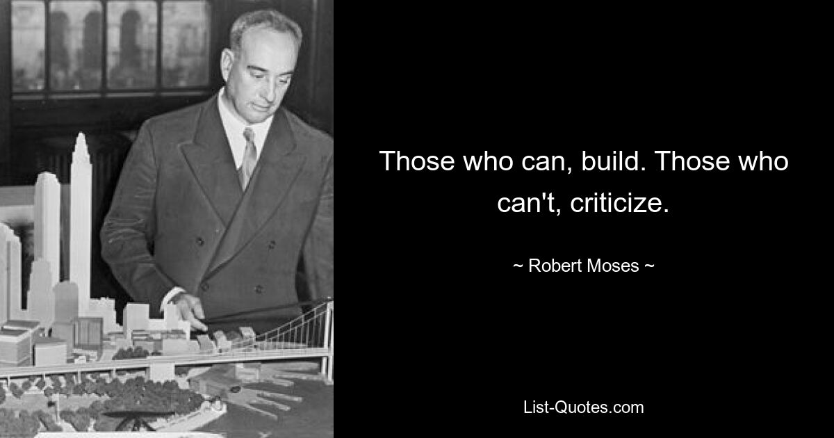 Those who can, build. Those who can't, criticize. — © Robert Moses