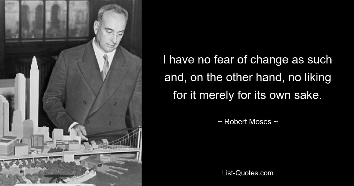 l have no fear of change as such and, on the other hand, no liking for it merely for its own sake. — © Robert Moses