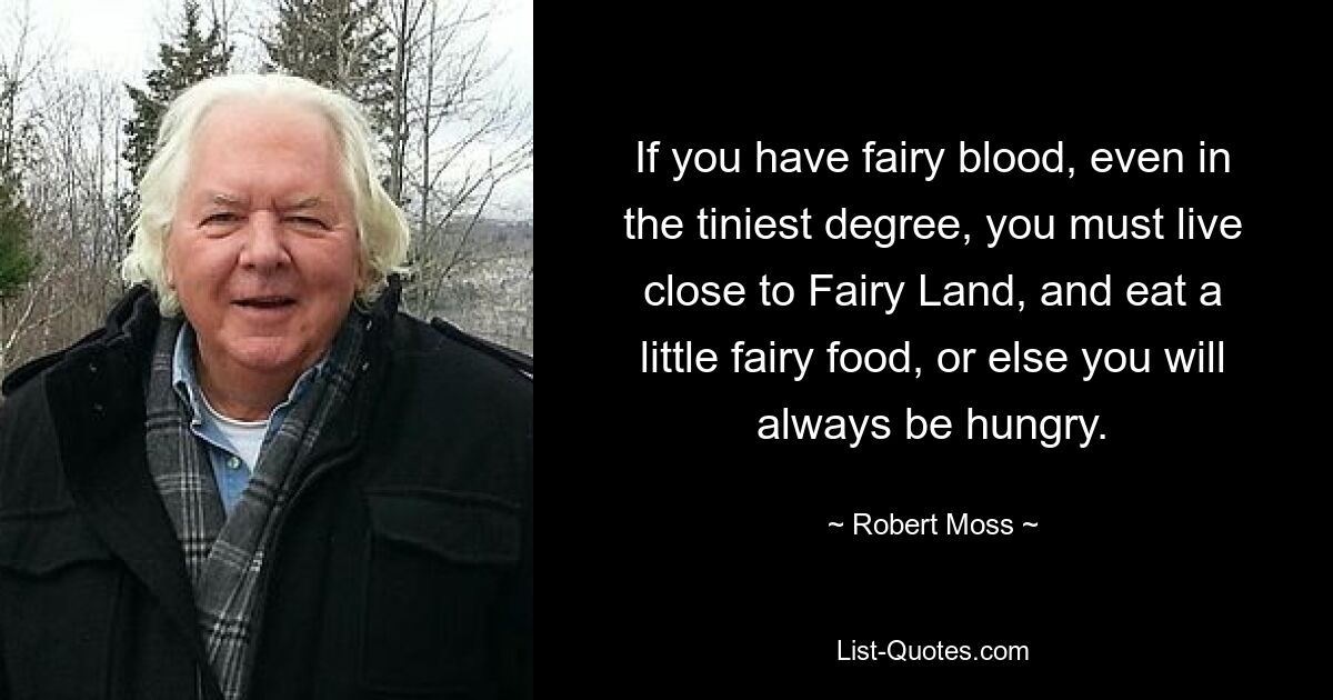 If you have fairy blood, even in the tiniest degree, you must live close to Fairy Land, and eat a little fairy food, or else you will always be hungry. — © Robert Moss