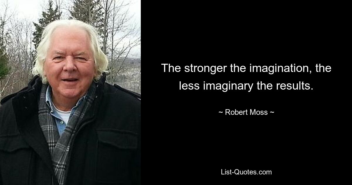 The stronger the imagination, the less imaginary the results. — © Robert Moss