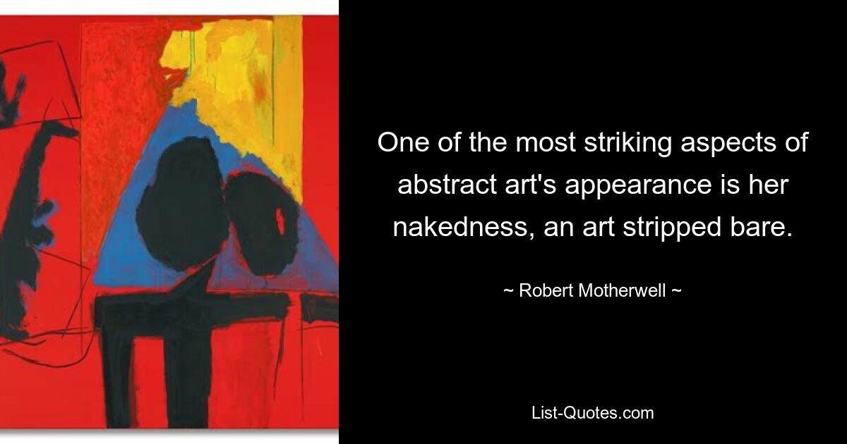 One of the most striking aspects of abstract art's appearance is her nakedness, an art stripped bare. — © Robert Motherwell