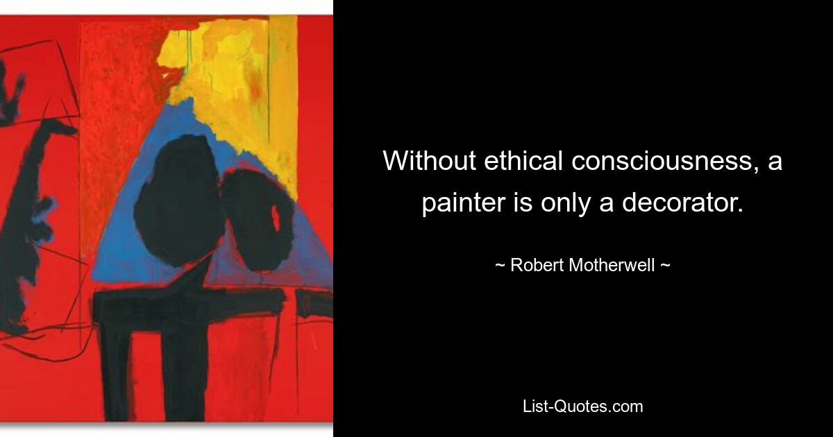 Without ethical consciousness, a painter is only a decorator. — © Robert Motherwell