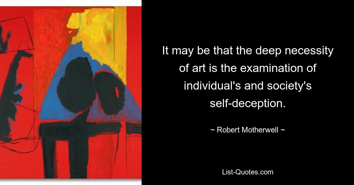 It may be that the deep necessity of art is the examination of individual's and society's self-deception. — © Robert Motherwell