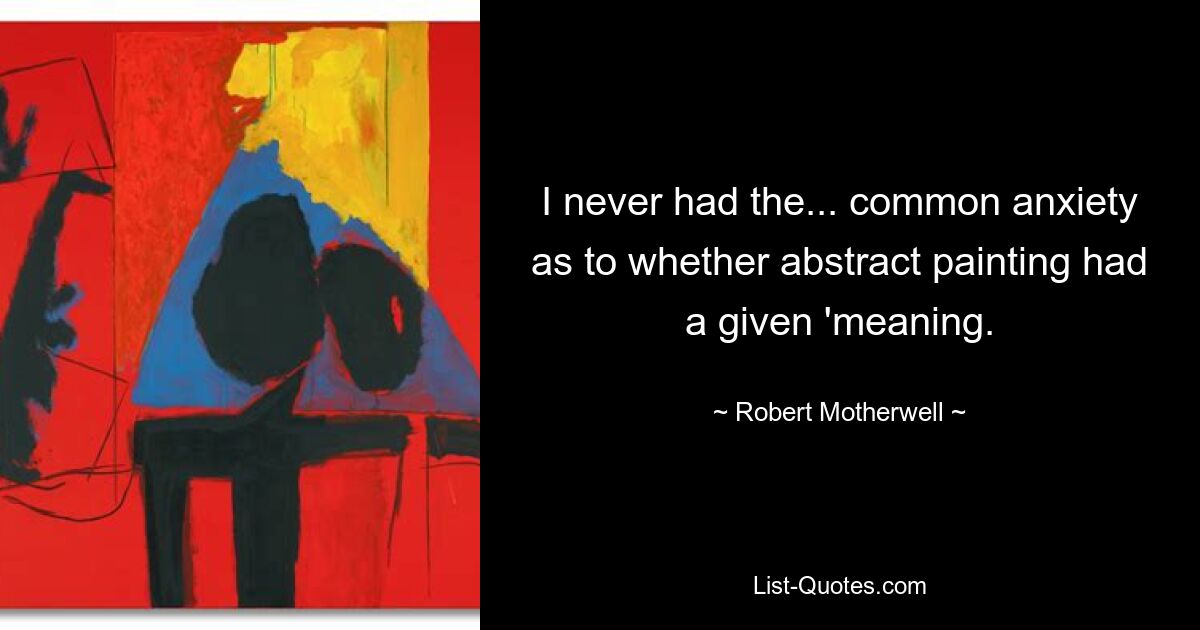 I never had the... common anxiety as to whether abstract painting had a given 'meaning. — © Robert Motherwell