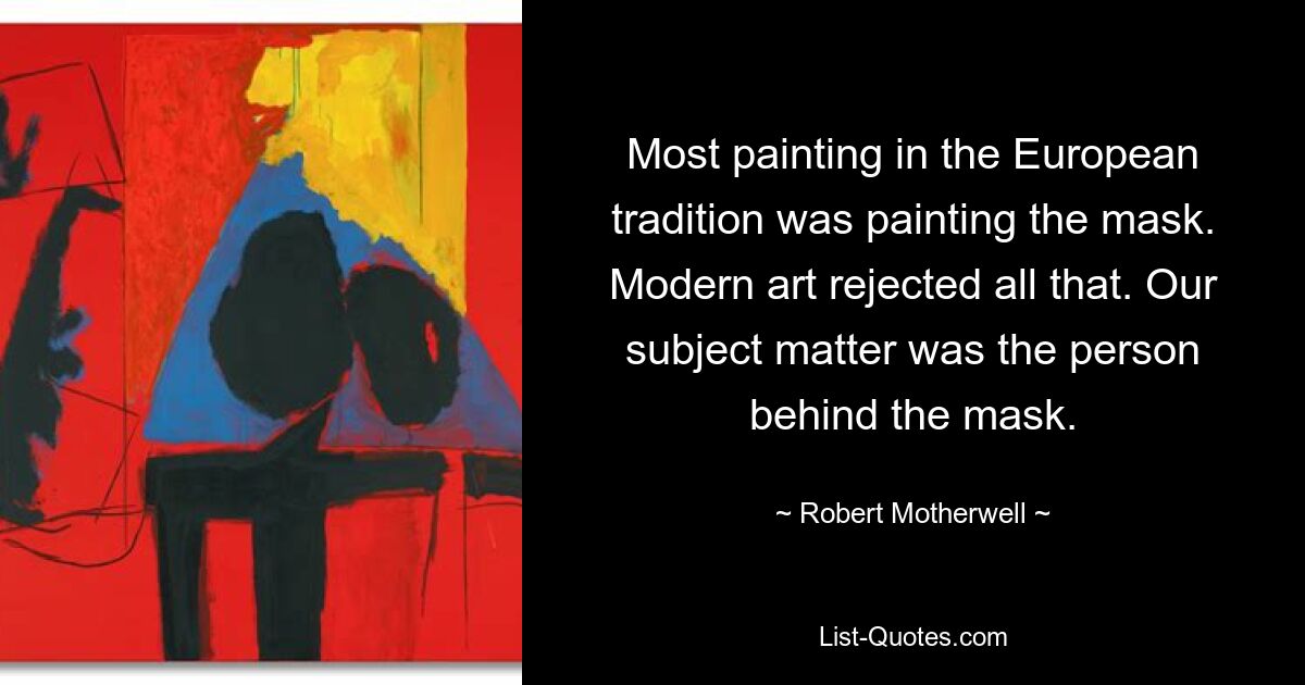 Most painting in the European tradition was painting the mask. Modern art rejected all that. Our subject matter was the person behind the mask. — © Robert Motherwell