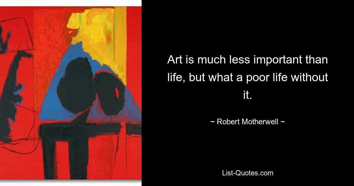 Art is much less important than life, but what a poor life without it. — © Robert Motherwell