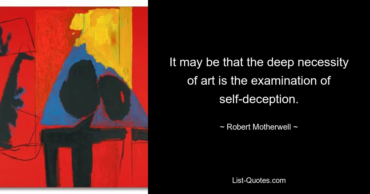 It may be that the deep necessity of art is the examination of self-deception. — © Robert Motherwell