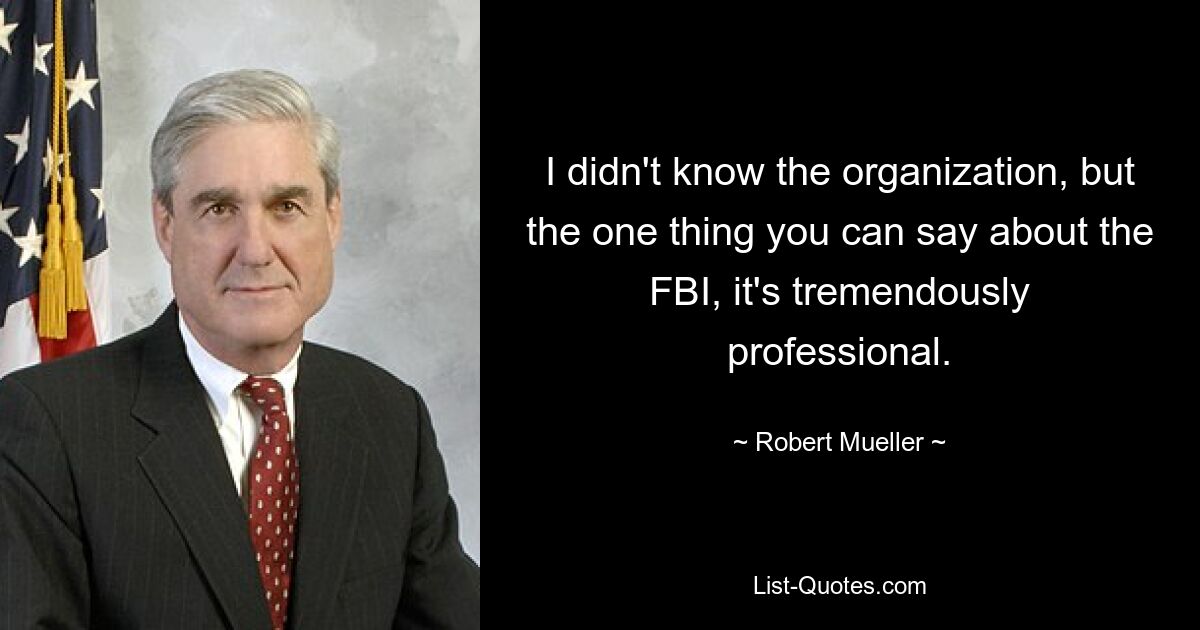 I didn't know the organization, but the one thing you can say about the FBI, it's tremendously professional. — © Robert Mueller