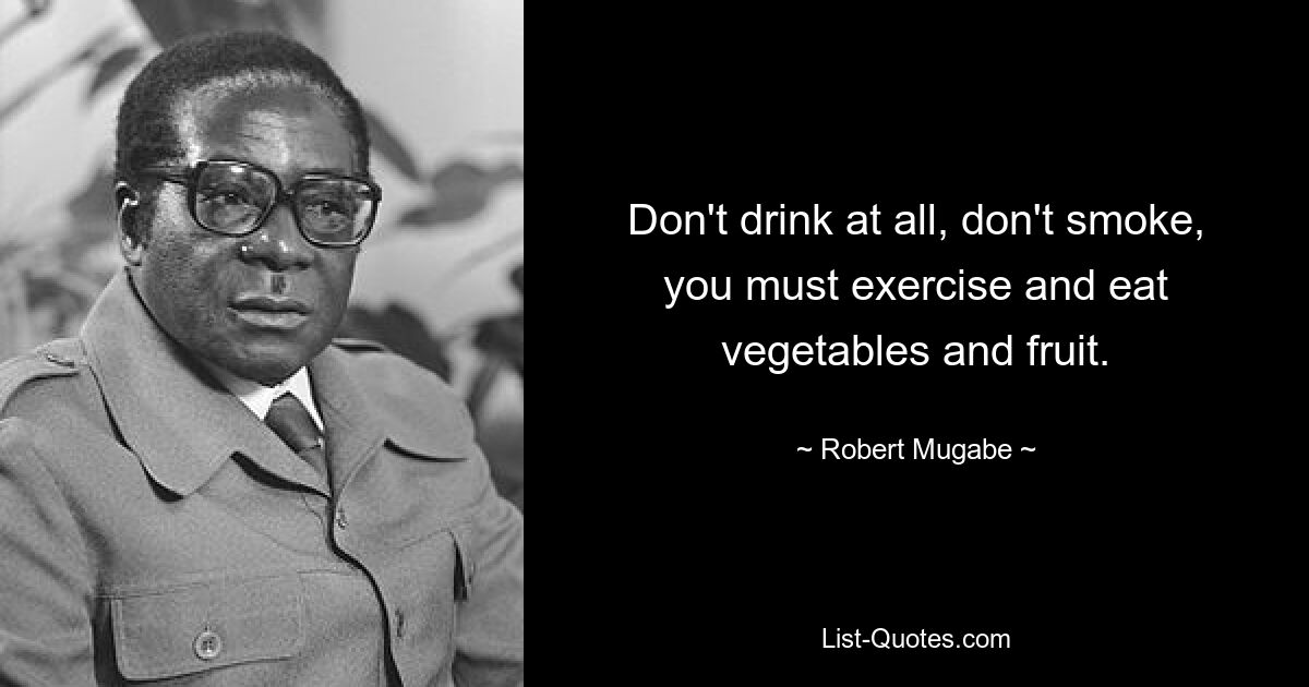 Don't drink at all, don't smoke, you must exercise and eat vegetables and fruit. — © Robert Mugabe