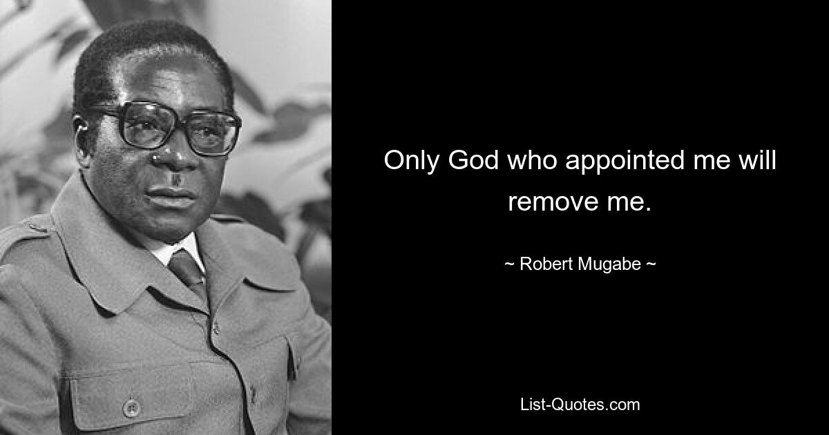 Only God who appointed me will remove me. — © Robert Mugabe