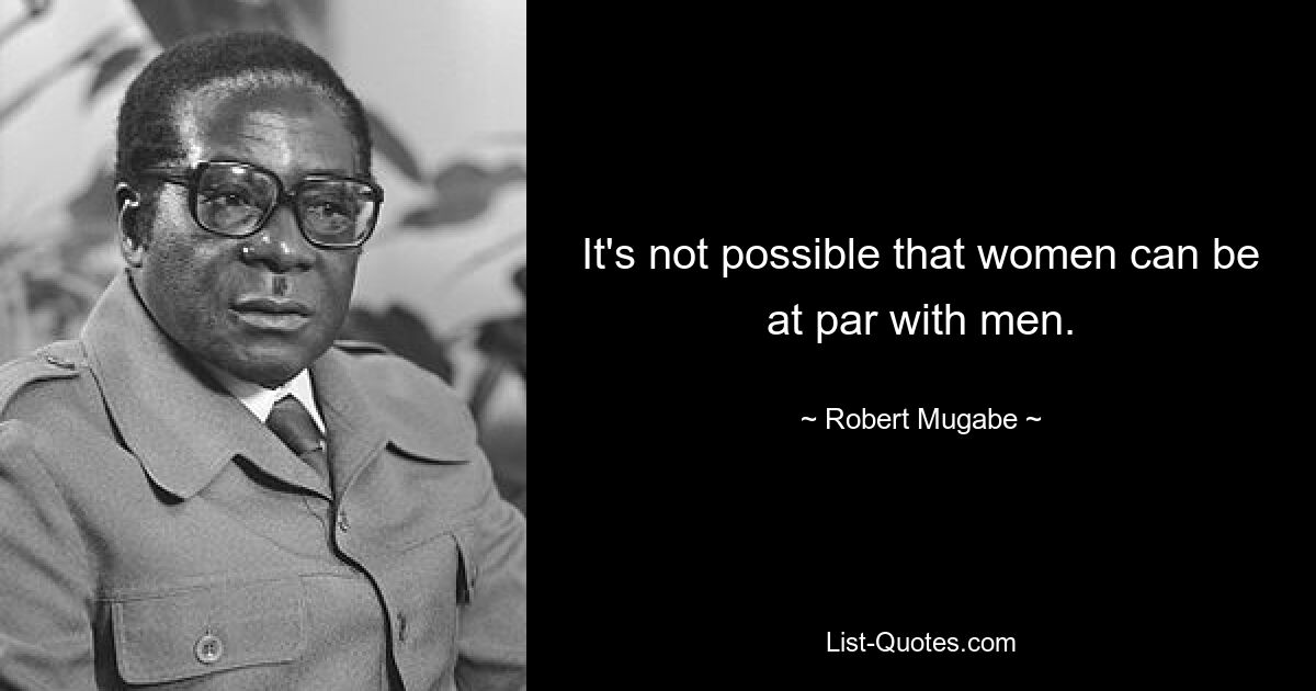 It's not possible that women can be at par with men. — © Robert Mugabe