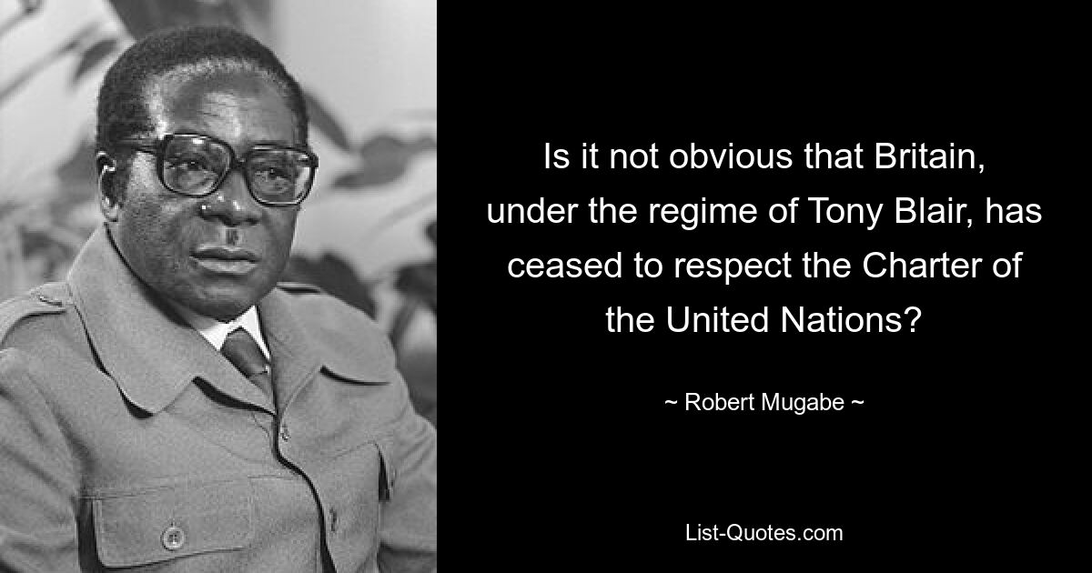 Is it not obvious that Britain, under the regime of Tony Blair, has ceased to respect the Charter of the United Nations? — © Robert Mugabe