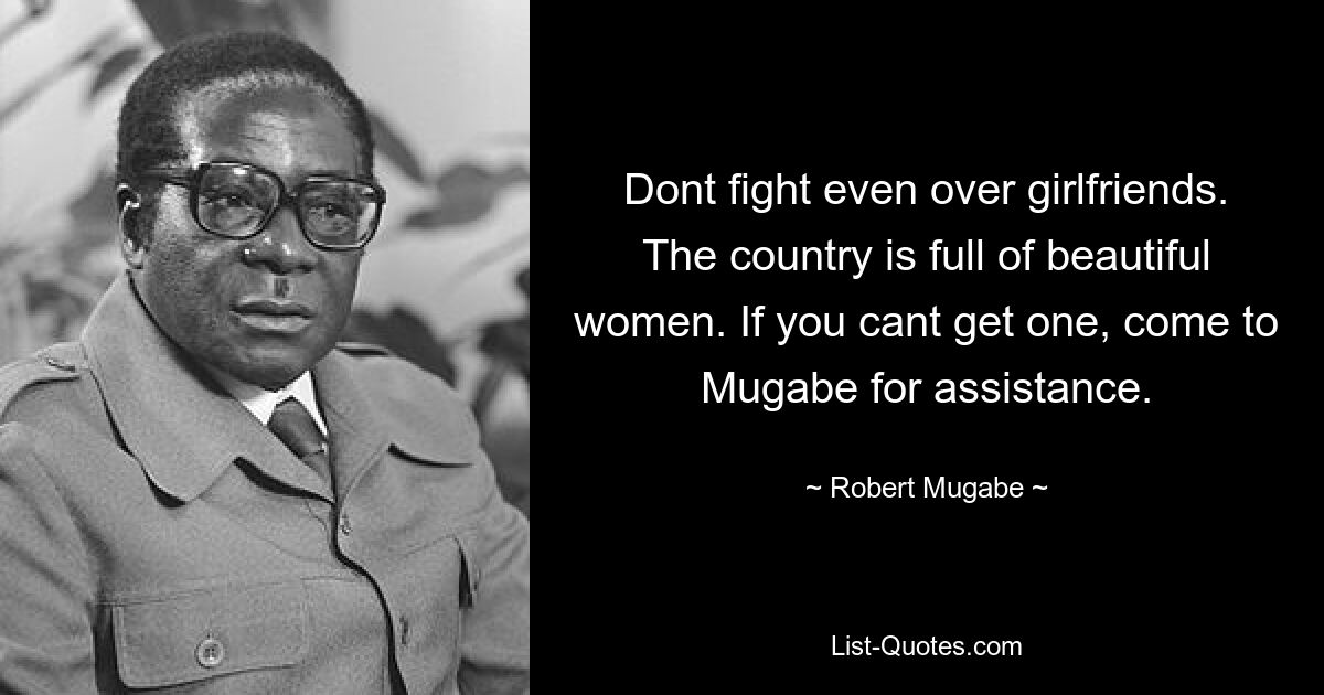 Dont fight even over girlfriends. The country is full of beautiful women. If you cant get one, come to Mugabe for assistance. — © Robert Mugabe