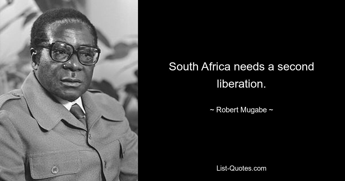 South Africa needs a second liberation. — © Robert Mugabe