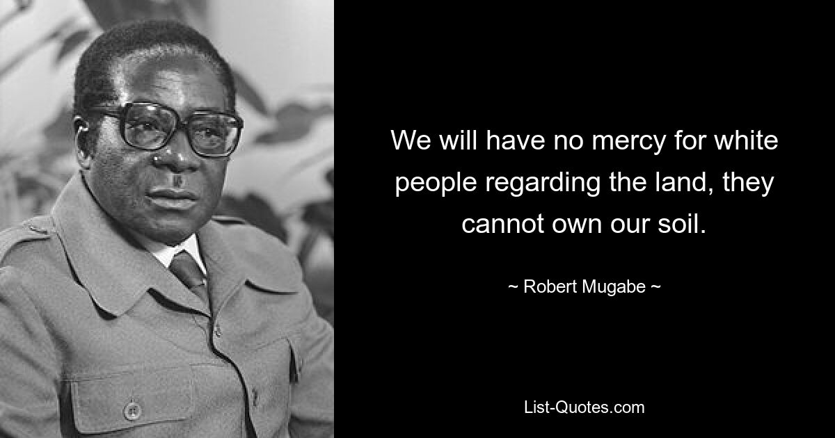 We will have no mercy for white people regarding the land, they cannot own our soil. — © Robert Mugabe