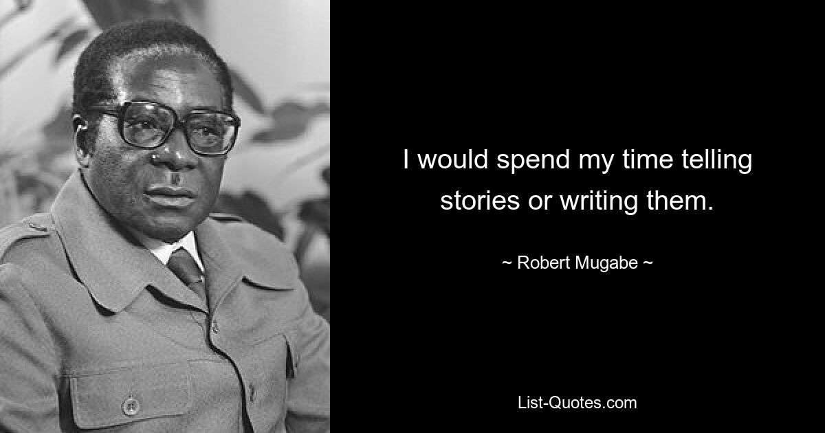 I would spend my time telling stories or writing them. — © Robert Mugabe