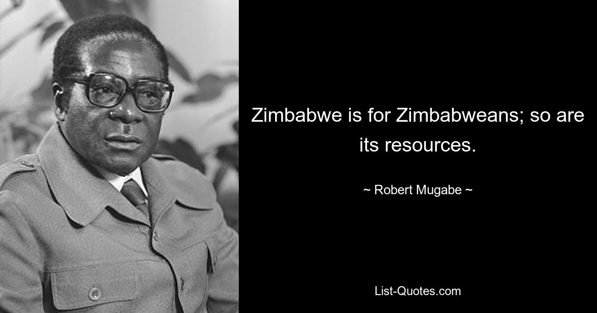 Zimbabwe is for Zimbabweans; so are its resources. — © Robert Mugabe