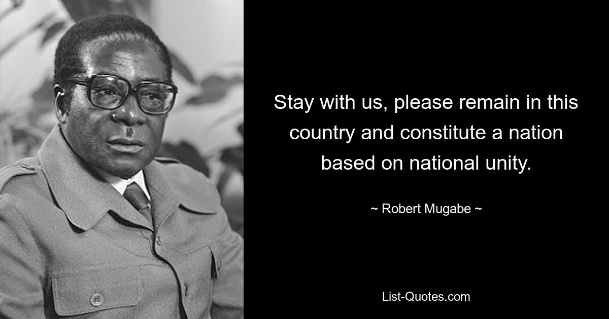 Stay with us, please remain in this country and constitute a nation based on national unity. — © Robert Mugabe