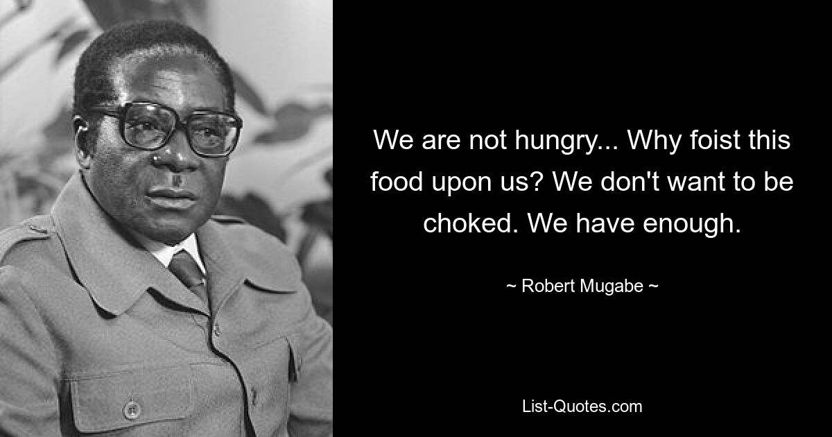 We are not hungry... Why foist this food upon us? We don't want to be choked. We have enough. — © Robert Mugabe