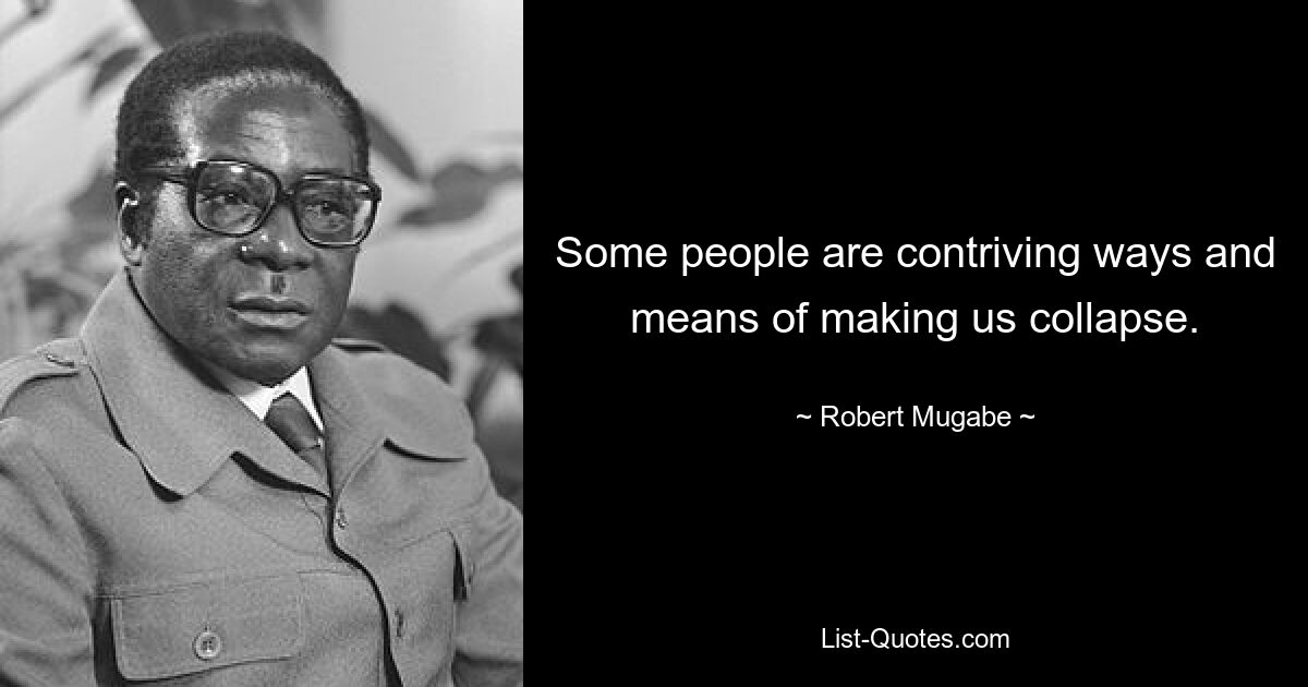 Some people are contriving ways and means of making us collapse. — © Robert Mugabe