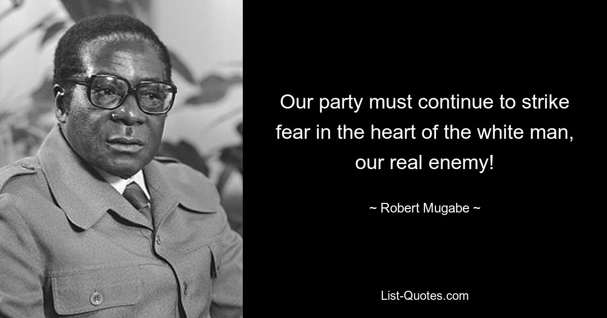 Our party must continue to strike fear in the heart of the white man, our real enemy! — © Robert Mugabe