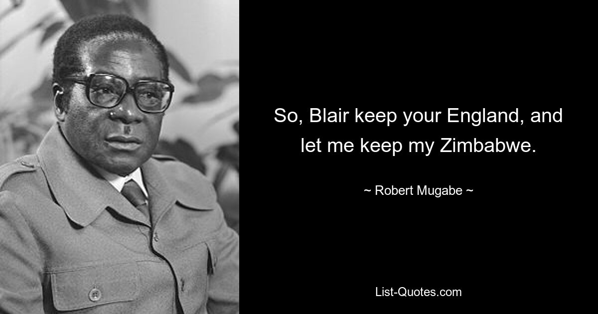 So, Blair keep your England, and let me keep my Zimbabwe. — © Robert Mugabe