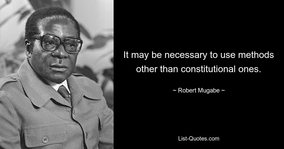 It may be necessary to use methods other than constitutional ones. — © Robert Mugabe