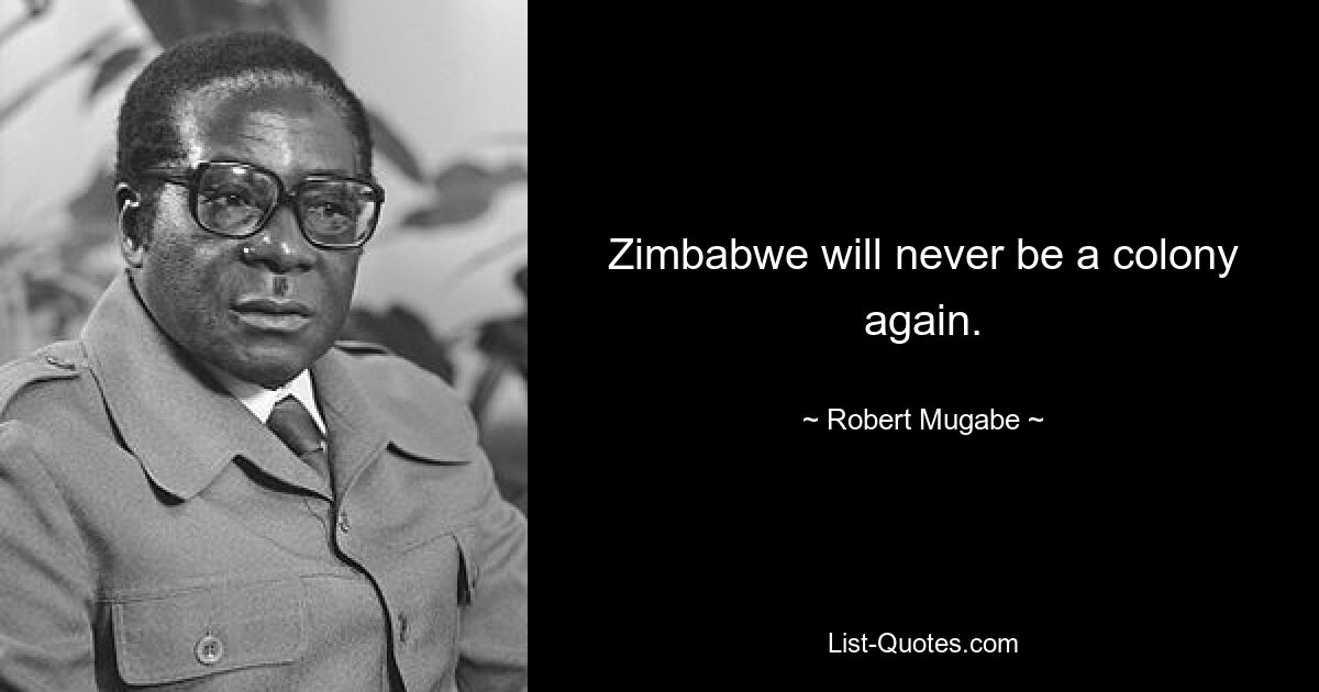 Simbabwe wird nie wieder eine Kolonie sein. — © Robert Mugabe 