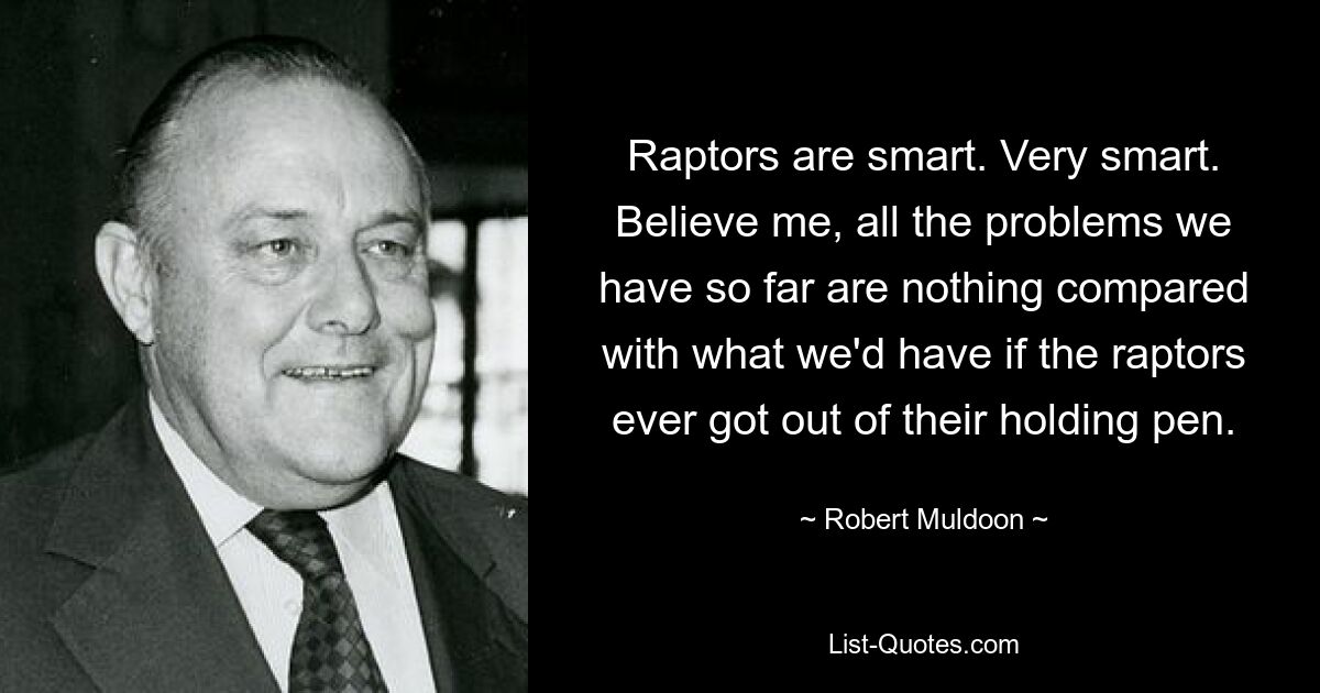 Raptors are smart. Very smart. Believe me, all the problems we have so far are nothing compared with what we'd have if the raptors ever got out of their holding pen. — © Robert Muldoon