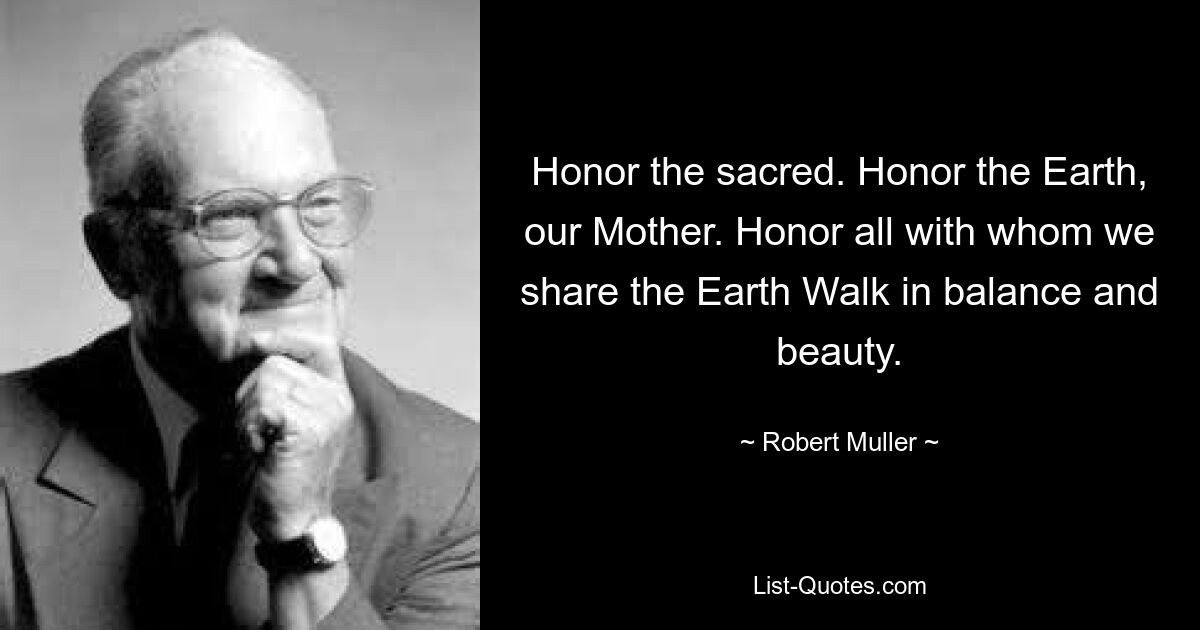 Honor the sacred. Honor the Earth, our Mother. Honor all with whom we share the Earth Walk in balance and beauty. — © Robert Muller