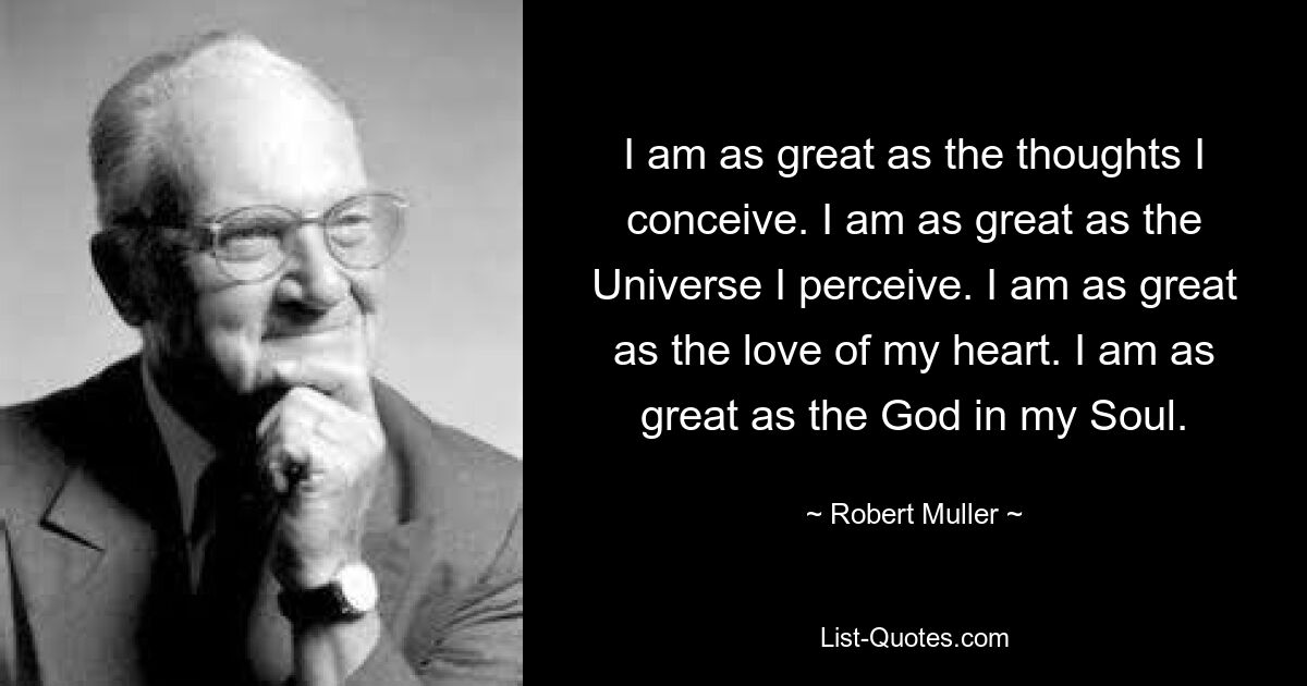 I am as great as the thoughts I conceive. I am as great as the Universe I perceive. I am as great as the love of my heart. I am as great as the God in my Soul. — © Robert Muller