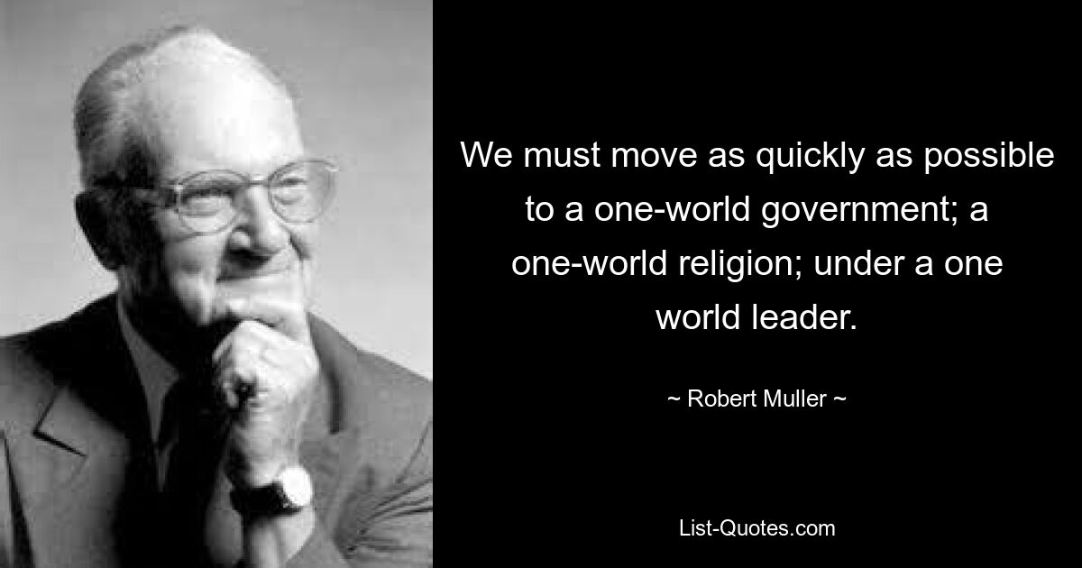 We must move as quickly as possible to a one-world government; a one-world religion; under a one world leader. — © Robert Muller