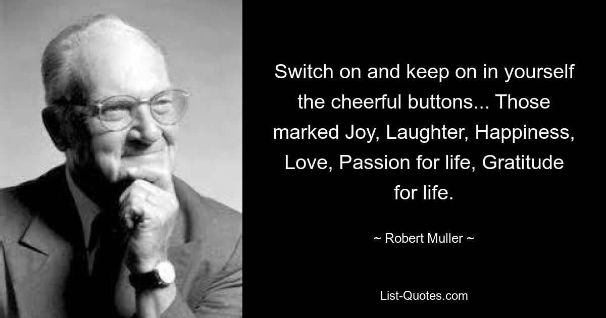 Switch on and keep on in yourself the cheerful buttons... Those marked Joy, Laughter, Happiness, Love, Passion for life, Gratitude for life. — © Robert Muller