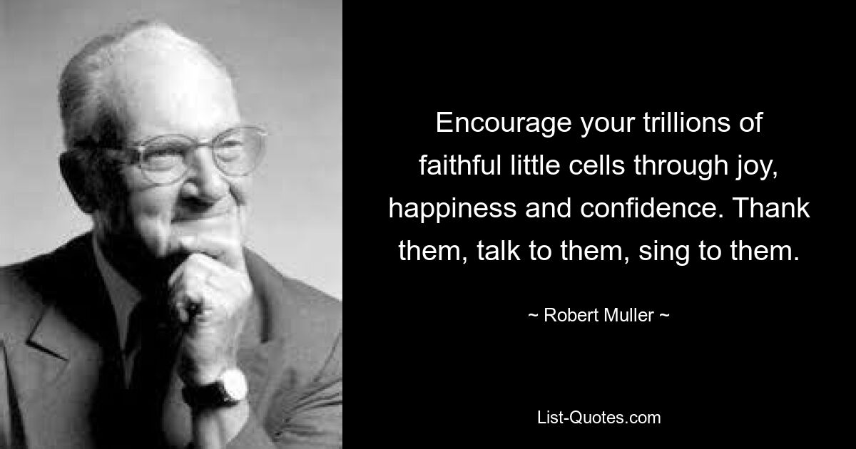 Encourage your trillions of faithful little cells through joy, happiness and confidence. Thank them, talk to them, sing to them. — © Robert Muller