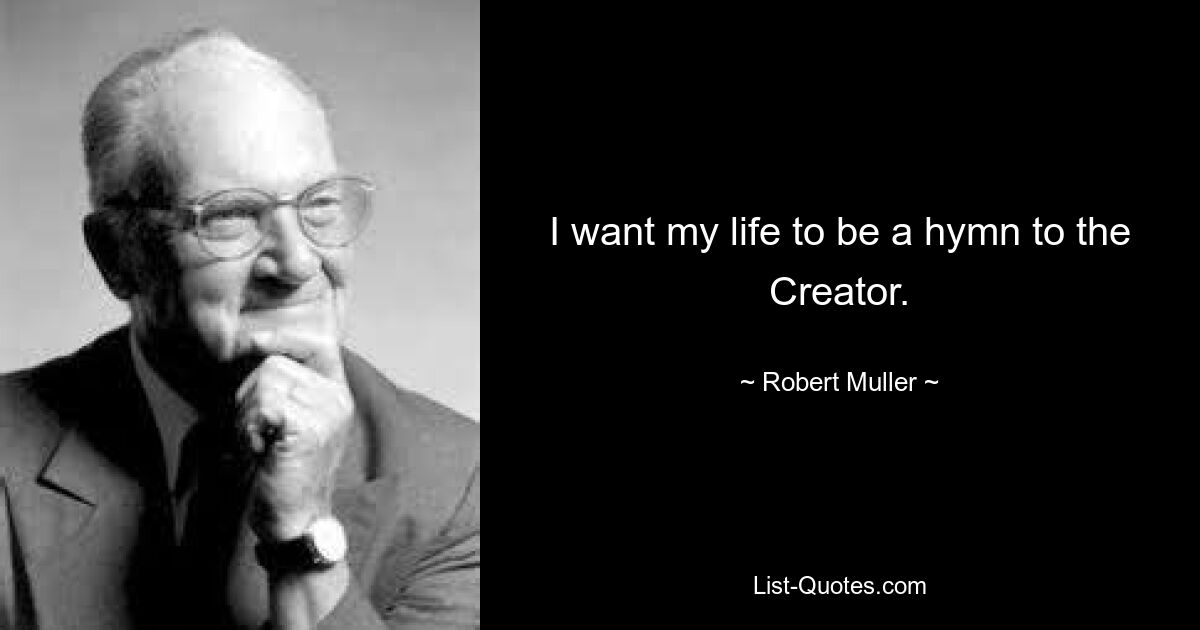 I want my life to be a hymn to the Creator. — © Robert Muller