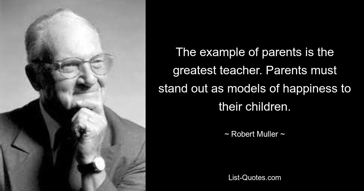 The example of parents is the greatest teacher. Parents must stand out as models of happiness to their children. — © Robert Muller