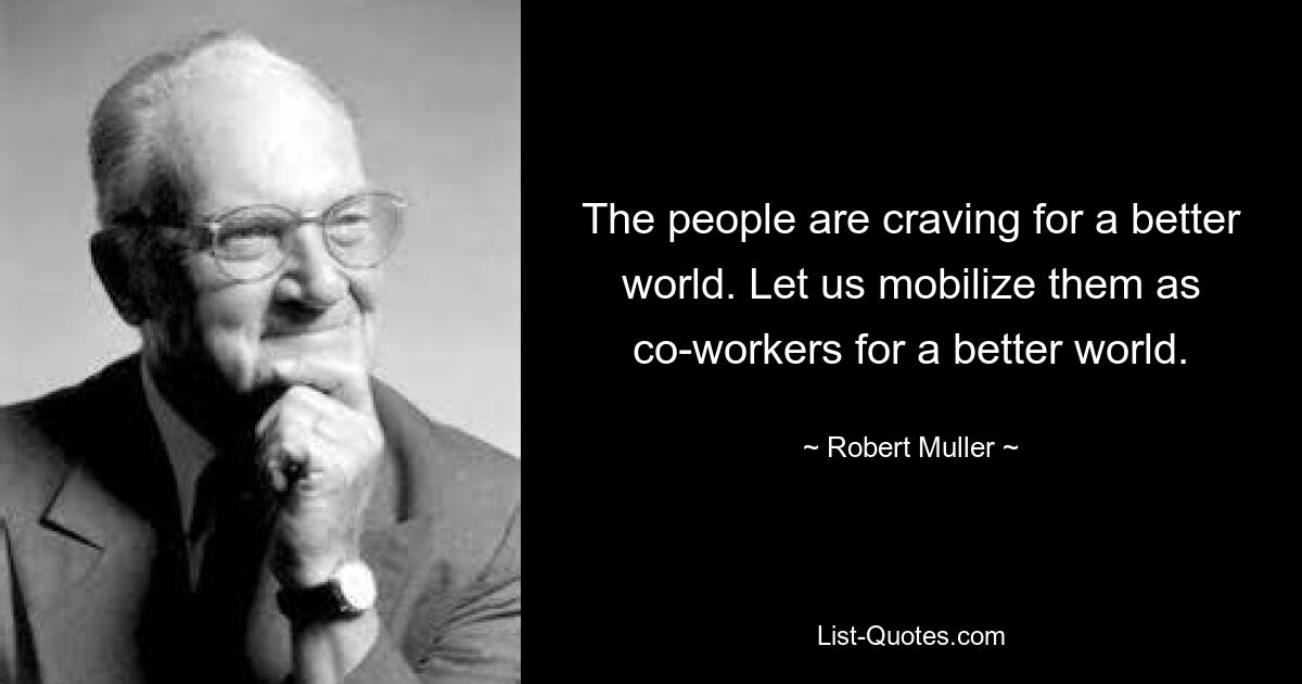 The people are craving for a better world. Let us mobilize them as co-workers for a better world. — © Robert Muller