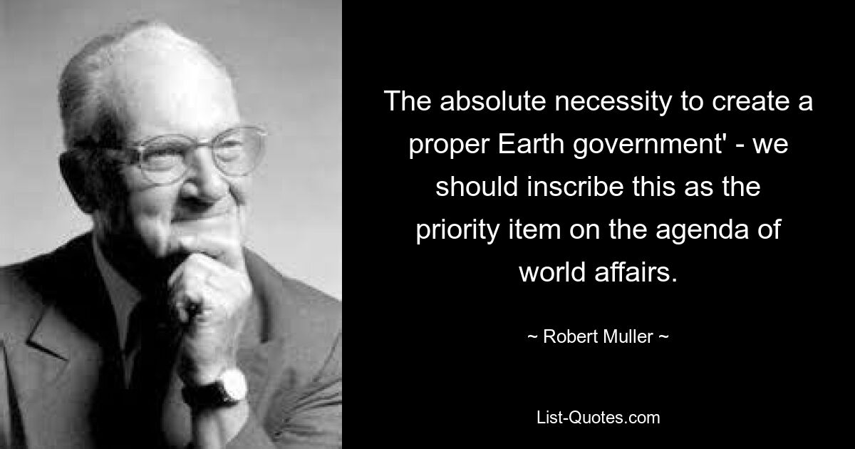 The absolute necessity to create a proper Earth government' - we should inscribe this as the priority item on the agenda of world affairs. — © Robert Muller