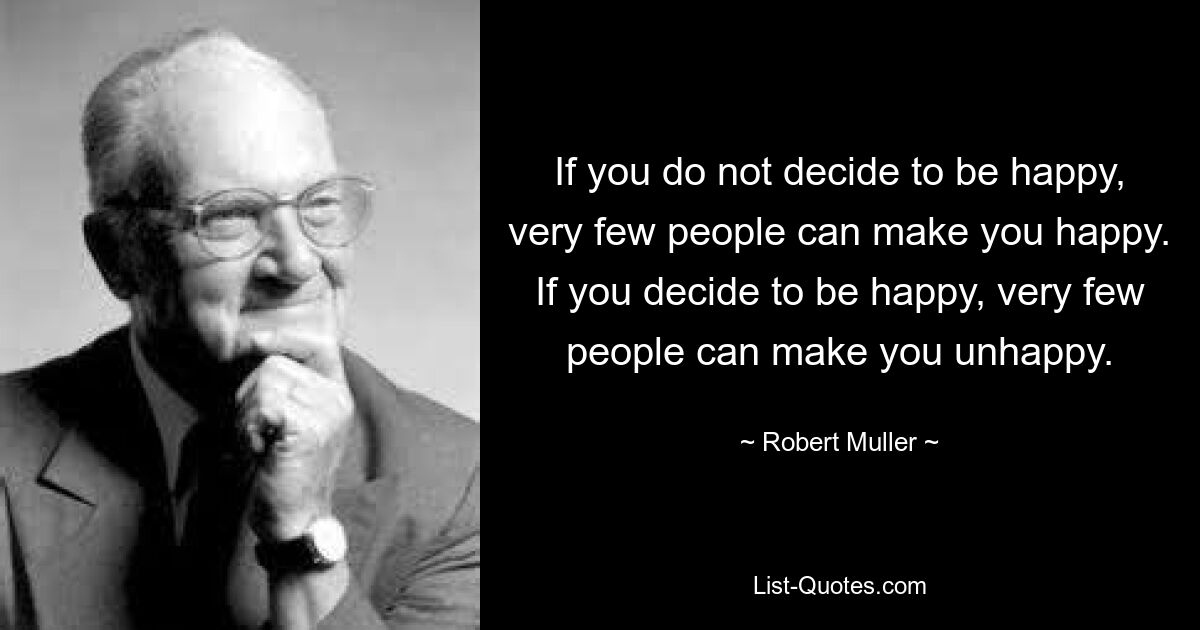 If you do not decide to be happy, very few people can make you happy. If you decide to be happy, very few people can make you unhappy. — © Robert Muller