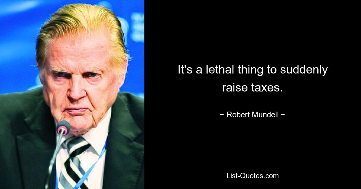 It's a lethal thing to suddenly raise taxes. — © Robert Mundell