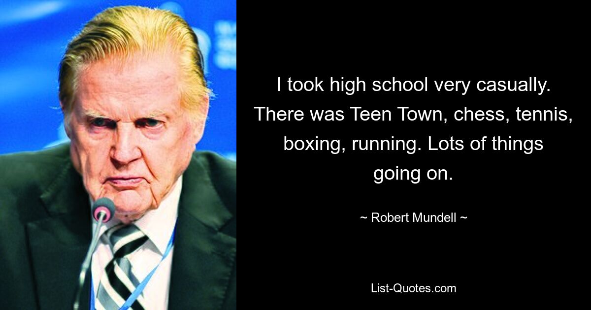 I took high school very casually. There was Teen Town, chess, tennis, boxing, running. Lots of things going on. — © Robert Mundell