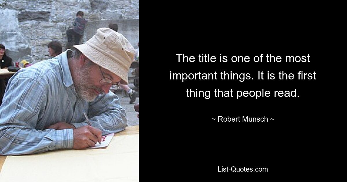 The title is one of the most important things. It is the first thing that people read. — © Robert Munsch