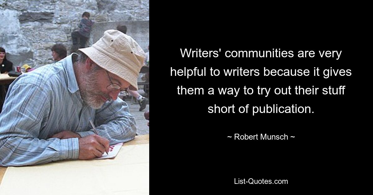 Writers' communities are very helpful to writers because it gives them a way to try out their stuff short of publication. — © Robert Munsch