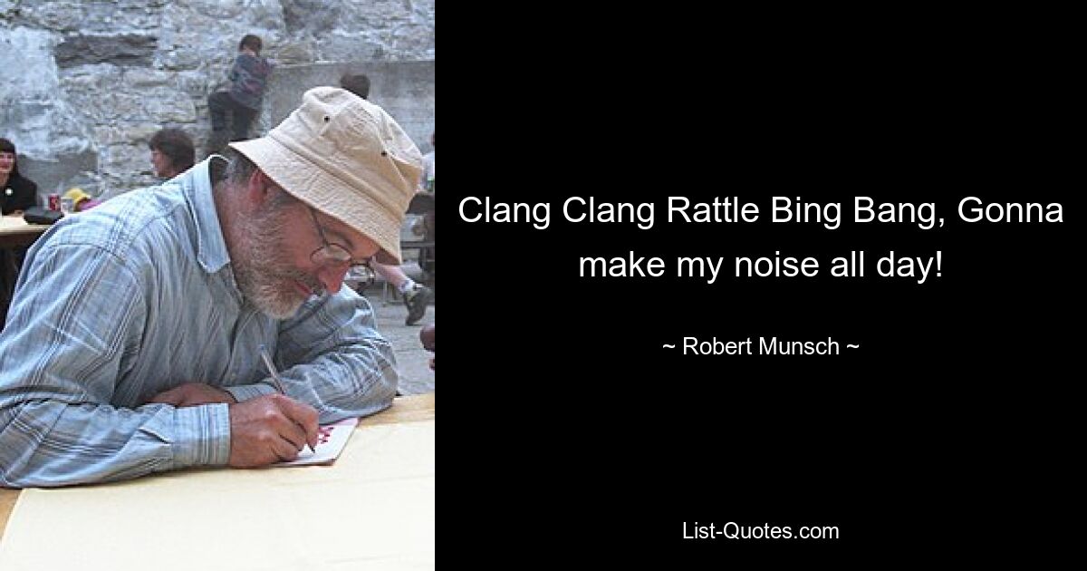 Clang Clang Rattle Bing Bang, Gonna make my noise all day! — © Robert Munsch