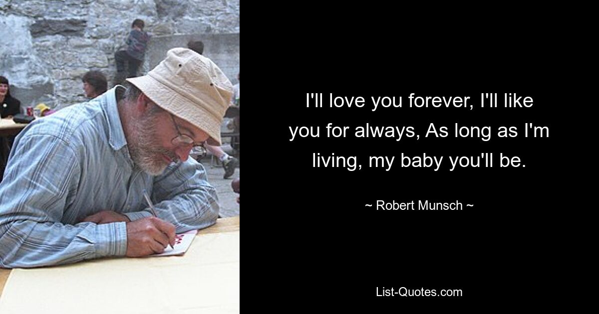 I'll love you forever, I'll like you for always, As long as I'm living, my baby you'll be. — © Robert Munsch