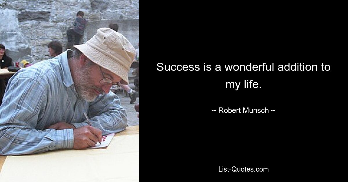 Success is a wonderful addition to my life. — © Robert Munsch