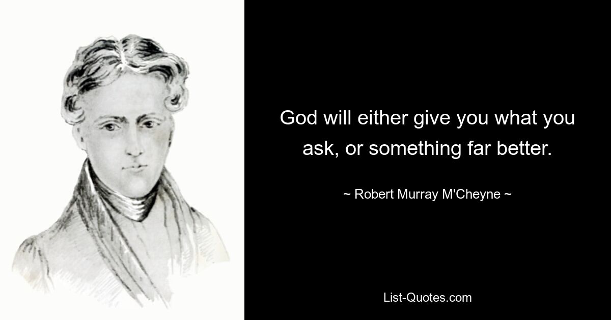 God will either give you what you ask, or something far better. — © Robert Murray M'Cheyne