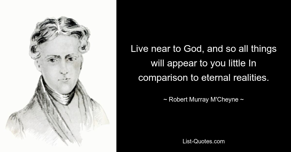 Live near to God, and so all things will appear to you little In comparison to eternal realities. — © Robert Murray M'Cheyne