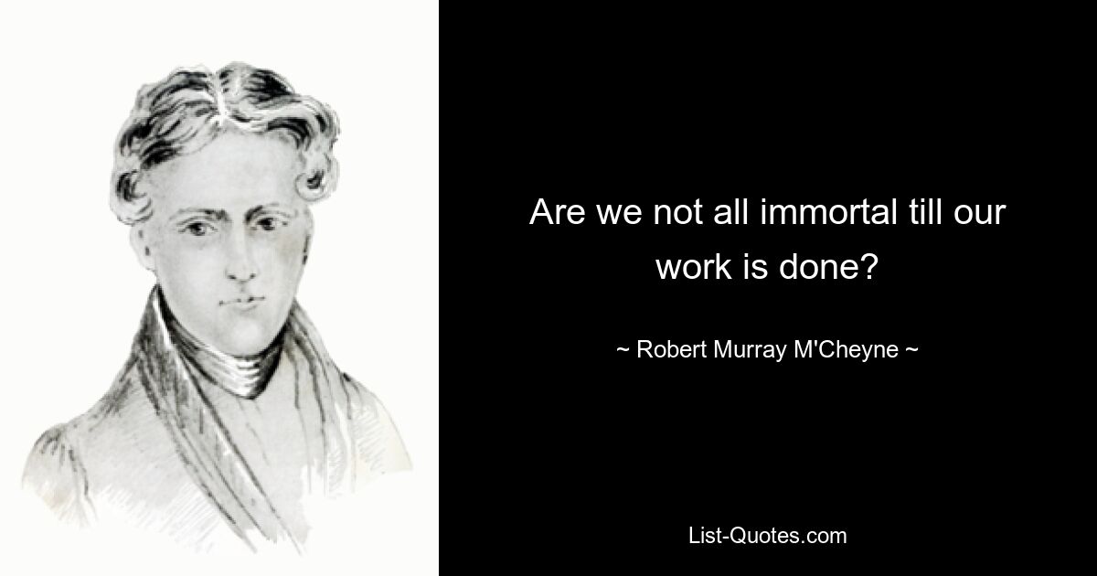 Are we not all immortal till our work is done? — © Robert Murray M'Cheyne